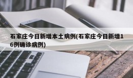 石家庄今日新增本土病例(石家庄今日新增16例确诊病例)