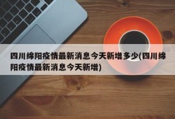 四川绵阳疫情最新消息今天新增多少(四川绵阳疫情最新消息今天新增)