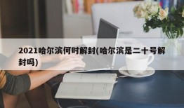 2021哈尔滨何时解封(哈尔滨是二十号解封吗)