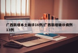 广西新增本土确诊16例/广西新增确诊病例13例