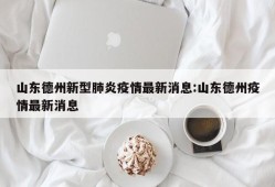 山东德州新型肺炎疫情最新消息:山东德州疫情最新消息