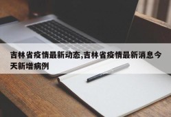 吉林省疫情最新动态,吉林省疫情最新消息今天新增病例