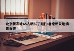 北京新发地45人咽拭子阳性:北京新发地病毒来源