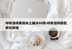 呼和浩特新增本土确诊60例/呼和浩特新冠肺炎新增