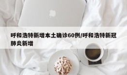 呼和浩特新增本土确诊60例/呼和浩特新冠肺炎新增