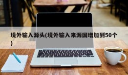 境外输入源头(境外输入来源国增加到50个)