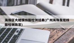 海珠区大规模核酸检测结果(广州海珠发现核酸检测异常)