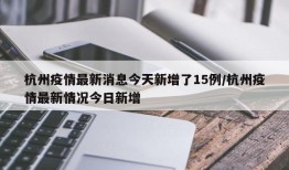 杭州疫情最新消息今天新增了15例/杭州疫情最新情况今日新增