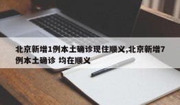 北京新增1例本土确诊现住顺义,北京新增7例本土确诊 均在顺义