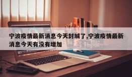 宁波疫情最新消息今天封城了,宁波疫情最新消息今天有没有增加