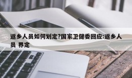 返乡人员如何划定?国家卫健委回应:返乡人员 界定