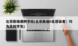 北京新增病例学校(北京新增6名感染者：均为高校学生)