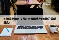 疫情最新消息今天北京新增病例(疫情的最新消息)