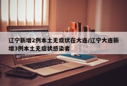 辽宁新增2例本土无症状在大连/辽宁大连新增3例本土无症状感染者