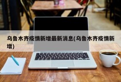 乌鲁木齐疫情新增最新消息(乌鲁木齐疫情新增)