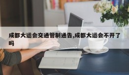 成都大运会交通管制通告,成都大运会不开了吗