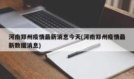 河南郑州疫情最新消息今天(河南郑州疫情最新数据消息)