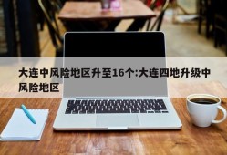 大连中风险地区升至16个:大连四地升级中风险地区