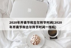 2020年开斋节和古尔邦节时间(2020年开斋节和古尔邦节时间一样吗)