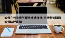 如何在元旦春节预防疾病疫情:元旦春节期间如何防控疫情