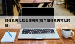 阳性几天以后会变强阳(得了阳性几天可以转阴)