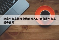 北京小客车指标查询官网入口/北京市小客车摇号官网