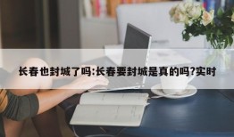 长春也封城了吗:长春要封城是真的吗?实时