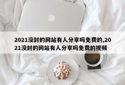 2021没封的网站有人分享吗免费的,2021没封的网站有人分享吗免费的视频