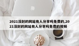 2021没封的网站有人分享吗免费的,2021没封的网站有人分享吗免费的视频