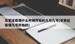 石家庄疫情什么时候开始的几月几号(石家庄疫情几号开始的)