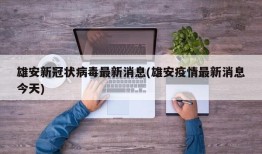 雄安新冠状病毒最新消息(雄安疫情最新消息今天)