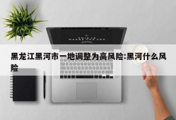 黑龙江黑河市一地调整为高风险:黑河什么风险