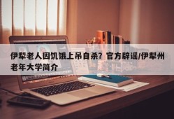 伊犁老人因饥饿上吊自杀？官方辟谣/伊犁州老年大学简介