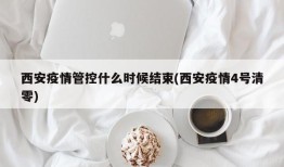 西安疫情管控什么时候结束(西安疫情4号清零)
