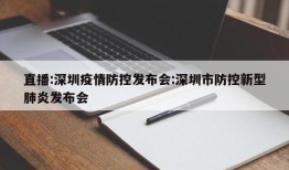 直播:深圳疫情防控发布会:深圳市防控新型肺炎发布会