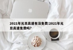 2021年元旦高速有没免费:2021年元旦高速免费吗?
