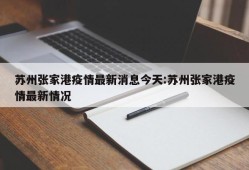 苏州张家港疫情最新消息今天:苏州张家港疫情最新情况