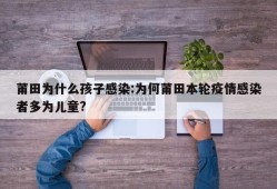 莆田为什么孩子感染:为何莆田本轮疫情感染者多为儿童?