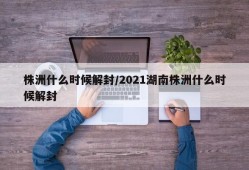 株洲什么时候解封/2021湖南株洲什么时候解封