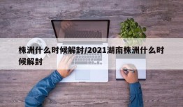 株洲什么时候解封/2021湖南株洲什么时候解封