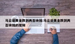 马云说黄金跌到两百块钱:马云说黄金跌到两百块钱的视频
