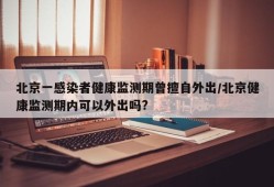 北京一感染者健康监测期曾擅自外出/北京健康监测期内可以外出吗?