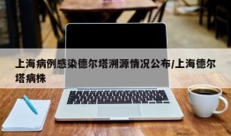 上海病例感染德尔塔溯源情况公布/上海德尔塔病株