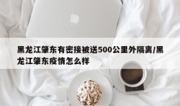 黑龙江肇东有密接被送500公里外隔离/黑龙江肇东疫情怎么样