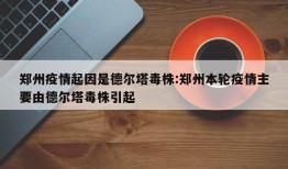 郑州疫情起因是德尔塔毒株:郑州本轮疫情主要由德尔塔毒株引起