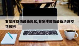 石家庄疫情最新现状,石家庄疫情最新消息疫情级别