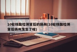 10轮核酸检测背后的扬州(10轮核酸检测背后扬州发生了啥)