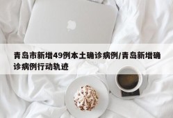 青岛市新增49例本土确诊病例/青岛新增确诊病例行动轨迹