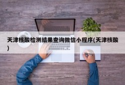 天津核酸检测结果查询微信小程序(天津核酸)