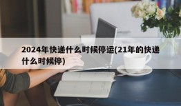 2024年快递什么时候停运(21年的快递什么时候停)